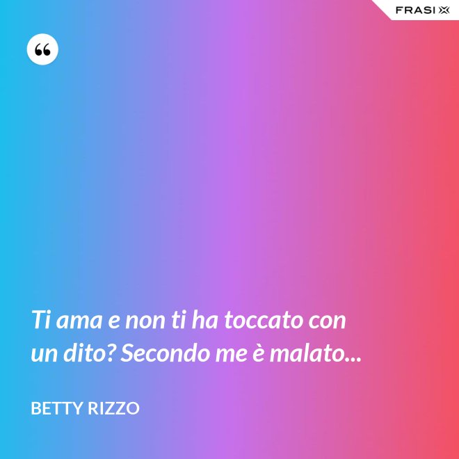 Ti ama e non ti ha toccato con un dito? Secondo me è malato... - Betty Rizzo