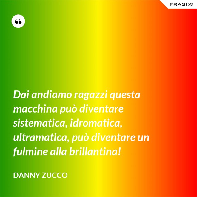 Dai andiamo ragazzi questa macchina può diventare sistematica, idromatica, ultramatica, può diventare un fulmine alla brillantina! - Danny Zucco