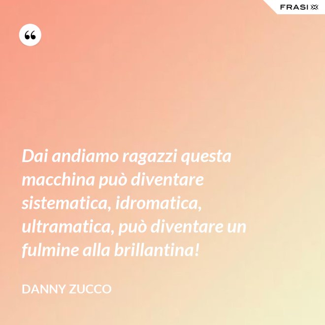 Dai andiamo ragazzi questa macchina può diventare sistematica, idromatica, ultramatica, può diventare un fulmine alla brillantina! - Danny Zucco