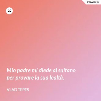 Mio padre mi diede al sultano per provare la sua lealtà. - Vlad Tepes