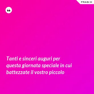 Tanti e sinceri auguri per questa giornata speciale in cui battezzate il vostro piccolo - Anonimo