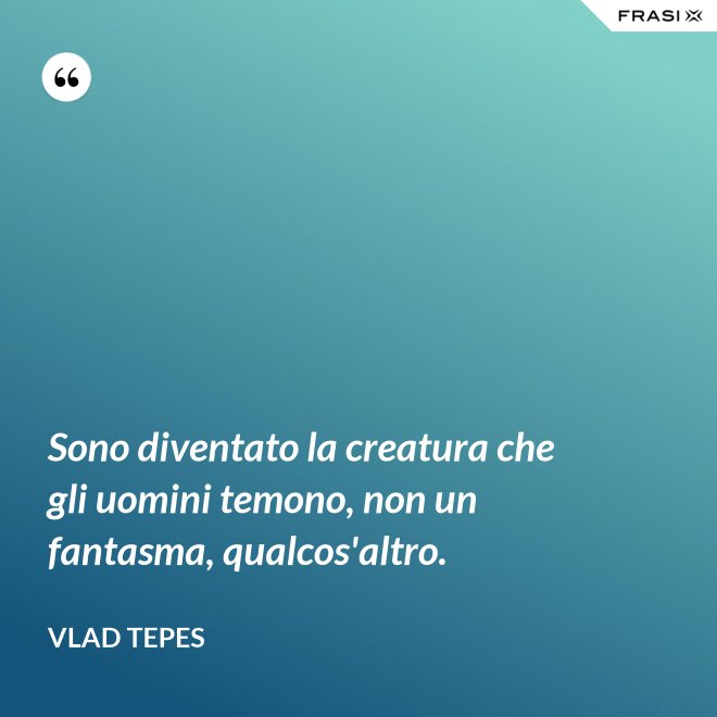 Sono diventato la creatura che gli uomini temono, non un fantasma, qualcos'altro. - Vlad Tepes