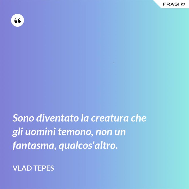 Sono diventato la creatura che gli uomini temono, non un fantasma, qualcos'altro. - Vlad Tepes