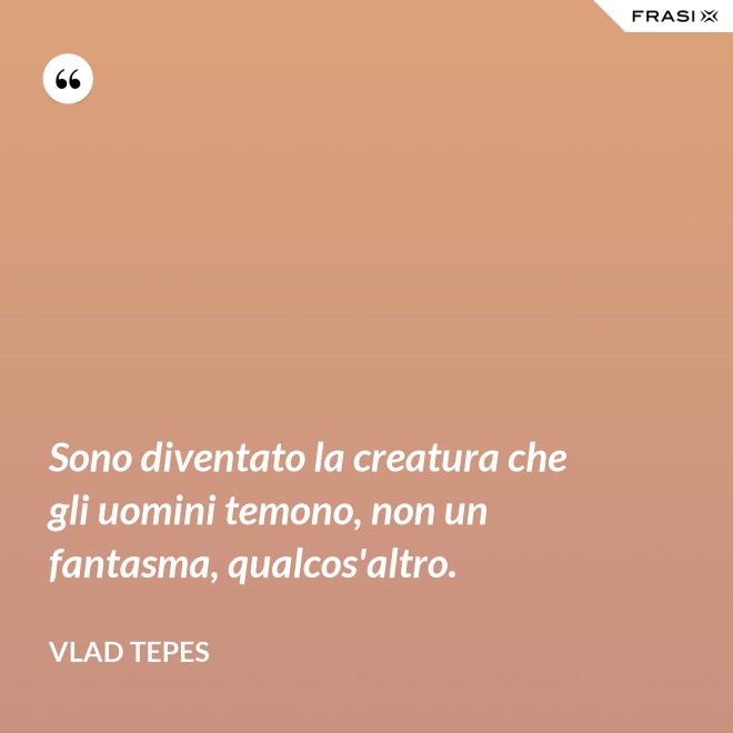 Sono diventato la creatura che gli uomini temono, non un fantasma, qualcos'altro. - Vlad Tepes