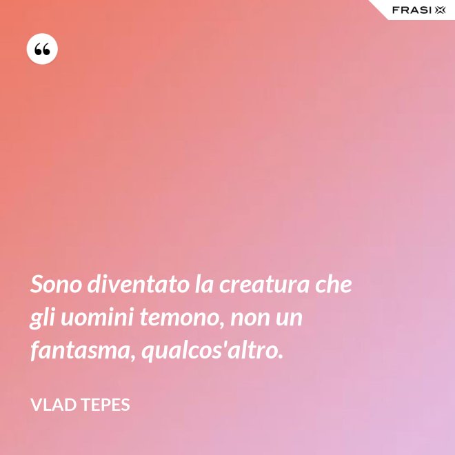 Sono diventato la creatura che gli uomini temono, non un fantasma, qualcos'altro. - Vlad Tepes