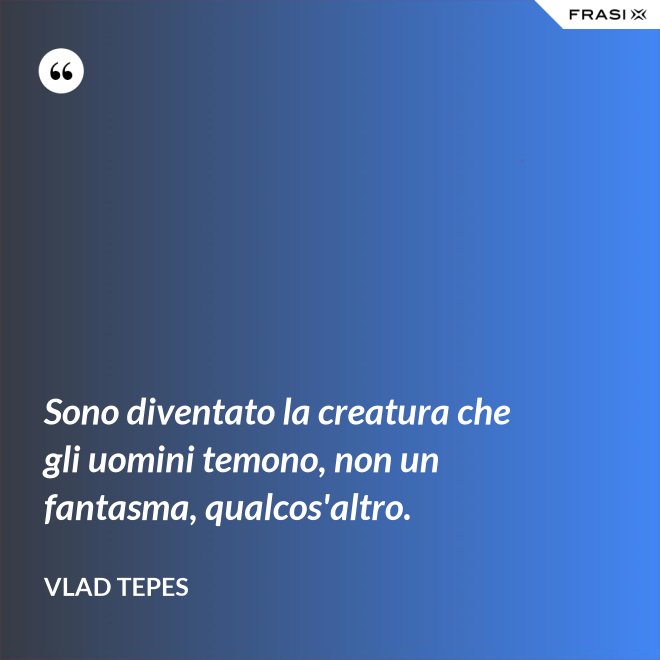 Sono diventato la creatura che gli uomini temono, non un fantasma, qualcos'altro. - Vlad Tepes