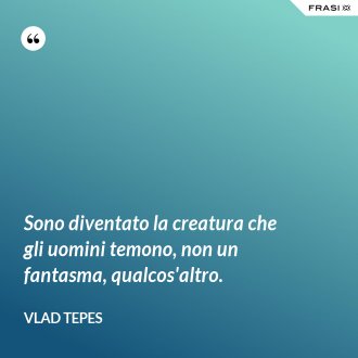 Sono diventato la creatura che gli uomini temono, non un fantasma, qualcos'altro. - Vlad Tepes