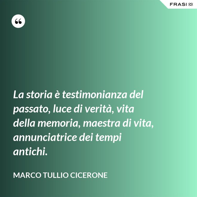 La storia è testimonianza del passato, luce di verità, vita della memoria, maestra di vita, annunciatrice dei tempi antichi. - Marco Tullio Cicerone