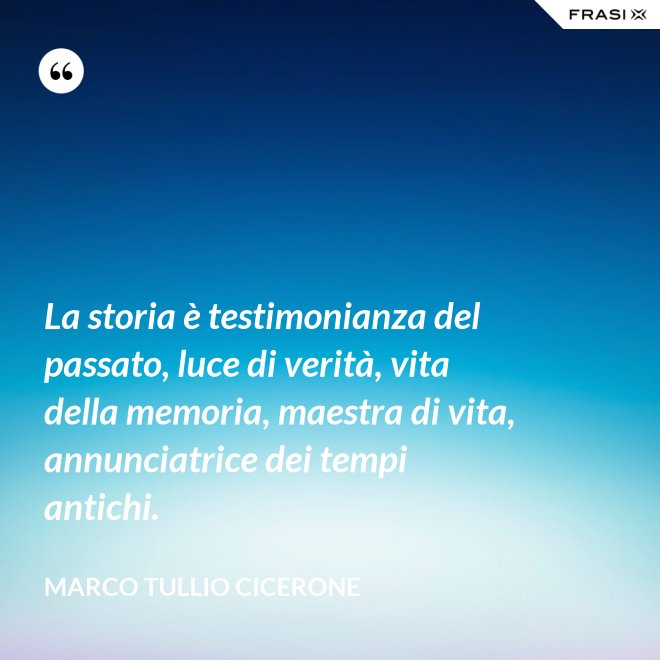La storia è testimonianza del passato, luce di verità, vita della memoria, maestra di vita, annunciatrice dei tempi antichi. - Marco Tullio Cicerone