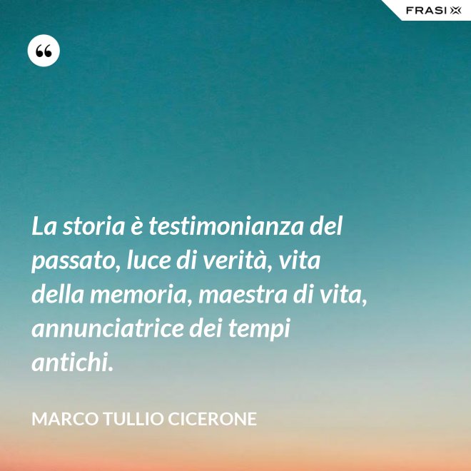 La storia è testimonianza del passato, luce di verità, vita della memoria, maestra di vita, annunciatrice dei tempi antichi. - Marco Tullio Cicerone