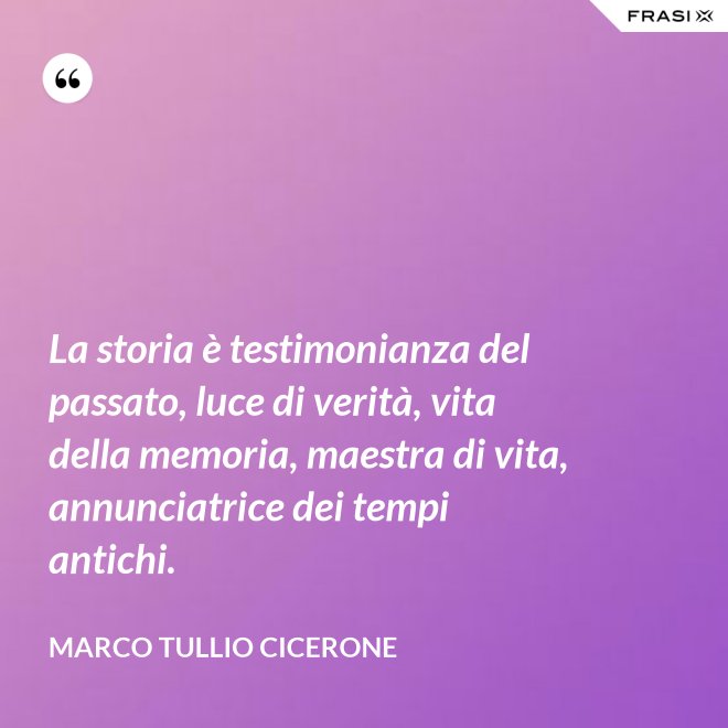 La storia è testimonianza del passato, luce di verità, vita della memoria, maestra di vita, annunciatrice dei tempi antichi. - Marco Tullio Cicerone