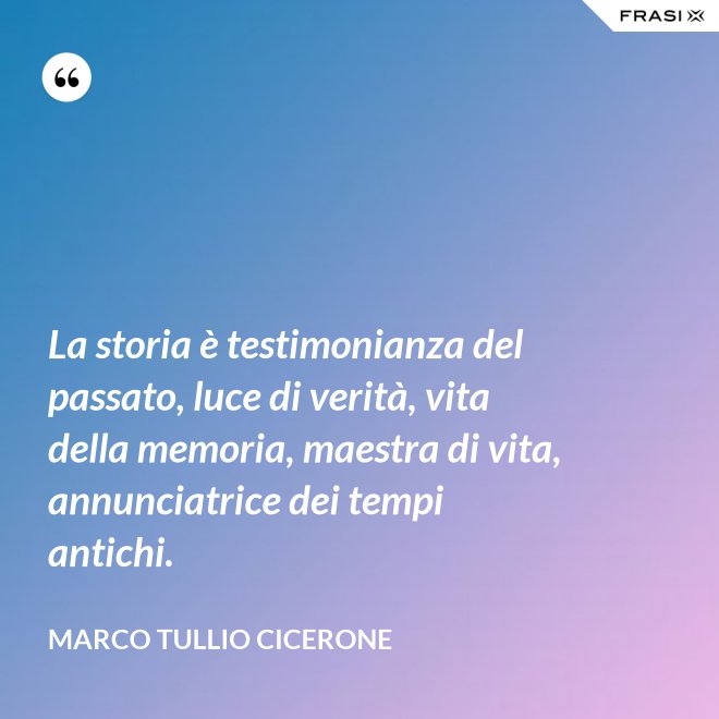 La storia è testimonianza del passato, luce di verità, vita della memoria, maestra di vita, annunciatrice dei tempi antichi. - Marco Tullio Cicerone