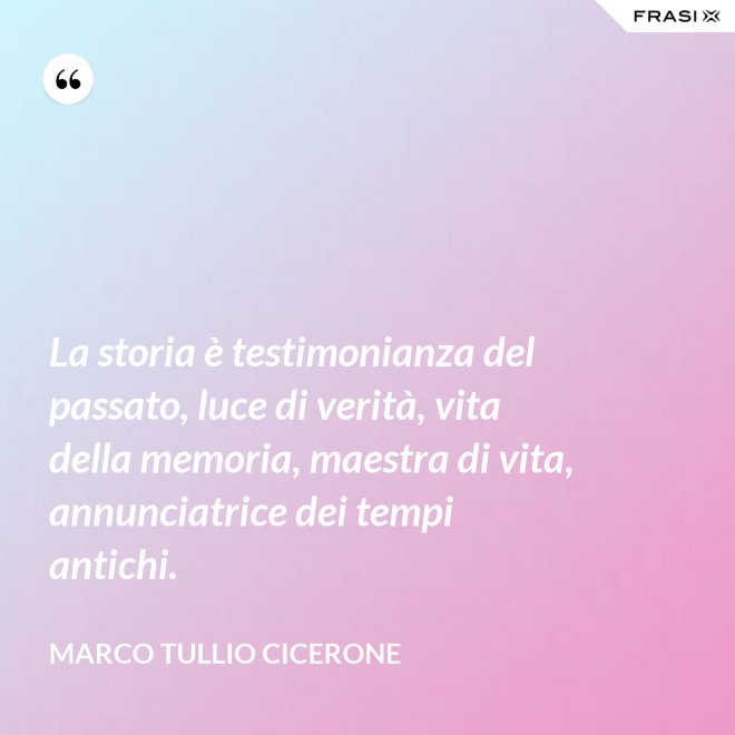 La storia è testimonianza del passato, luce di verità, vita della memoria, maestra di vita, annunciatrice dei tempi antichi. - Marco Tullio Cicerone