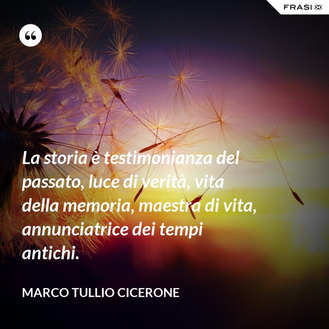 La storia è testimonianza del passato, luce di verità, vita della memoria, maestra di vita, annunciatrice dei tempi antichi. - Marco Tullio Cicerone