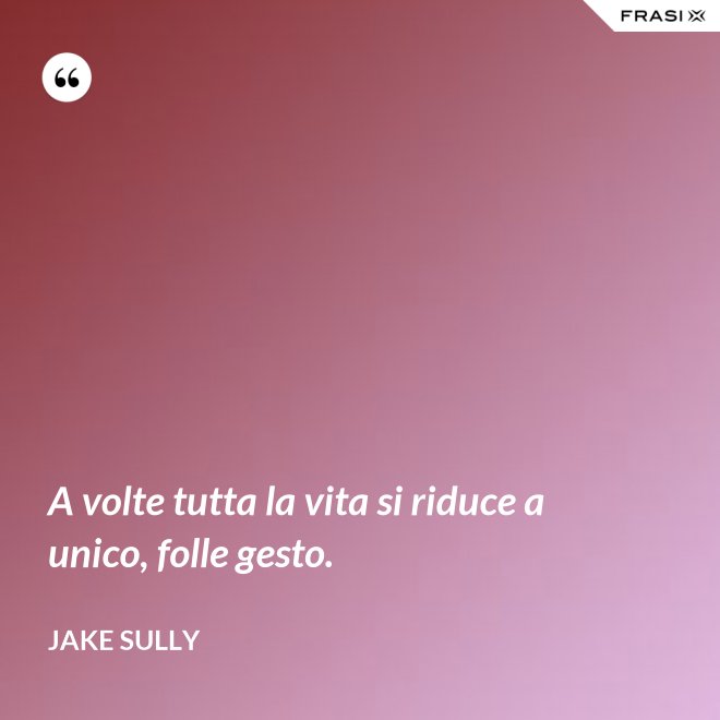 A volte tutta la vita si riduce a unico, folle gesto. - Jake Sully