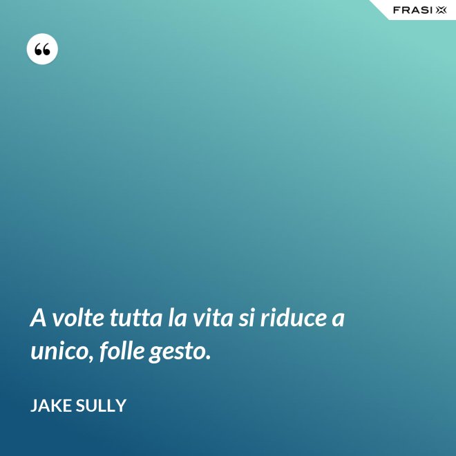 A volte tutta la vita si riduce a unico, folle gesto. - Jake Sully