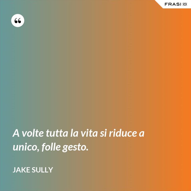 A volte tutta la vita si riduce a unico, folle gesto. - Jake Sully