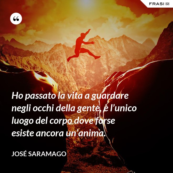 Ho passato la vita a guardare negli occhi della gente, è l’unico luogo del corpo dove forse esiste ancora un’anima. - José Saramago
