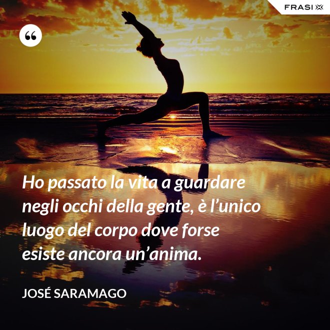 Ho passato la vita a guardare negli occhi della gente, è l’unico luogo del corpo dove forse esiste ancora un’anima. - José Saramago