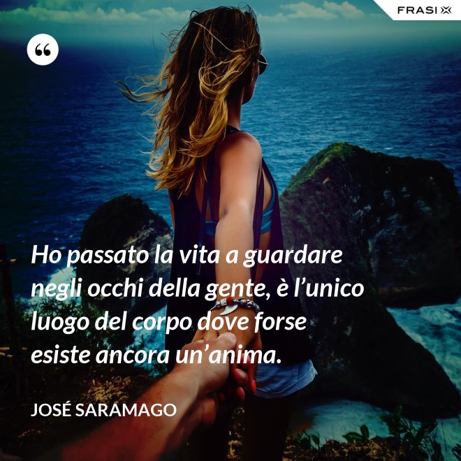 Ho passato la vita a guardare negli occhi della gente, è l’unico luogo del corpo dove forse esiste ancora un’anima. - José Saramago