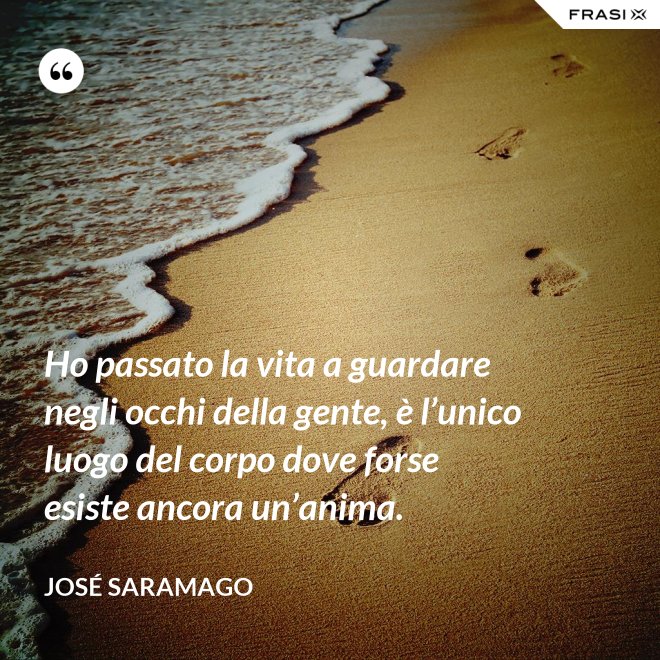 Ho passato la vita a guardare negli occhi della gente, è l’unico luogo del corpo dove forse esiste ancora un’anima. - José Saramago