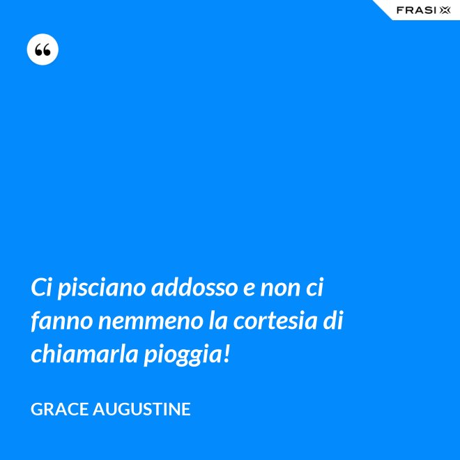 Ci pisciano addosso e non ci fanno nemmeno la cortesia di chiamarla pioggia! - Grace Augustine