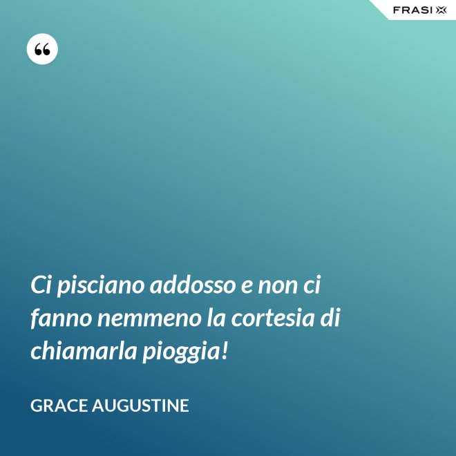 Ci pisciano addosso e non ci fanno nemmeno la cortesia di chiamarla pioggia! - Grace Augustine