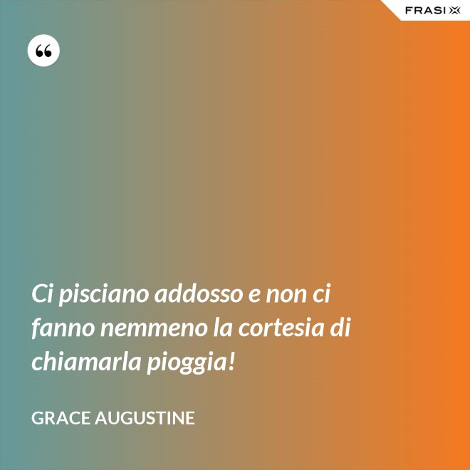 Ci pisciano addosso e non ci fanno nemmeno la cortesia di chiamarla pioggia! - Grace Augustine