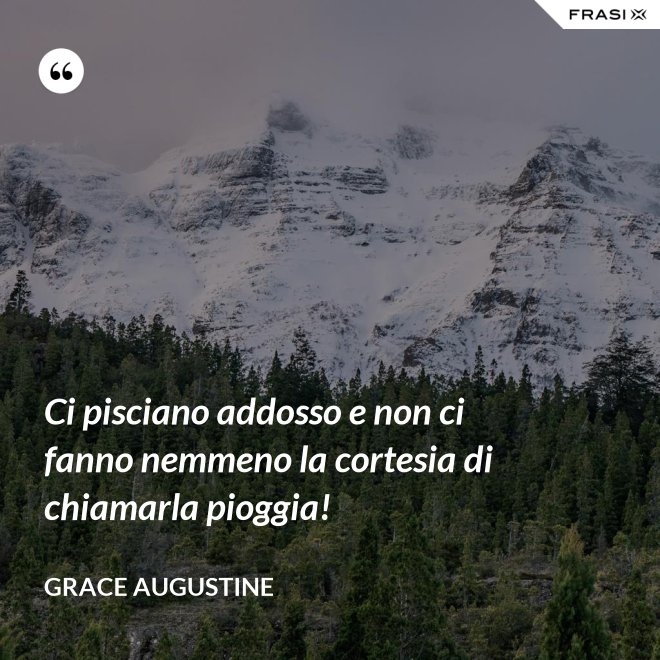 Ci pisciano addosso e non ci fanno nemmeno la cortesia di chiamarla pioggia! - Grace Augustine