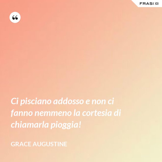 Ci pisciano addosso e non ci fanno nemmeno la cortesia di chiamarla pioggia! - Grace Augustine