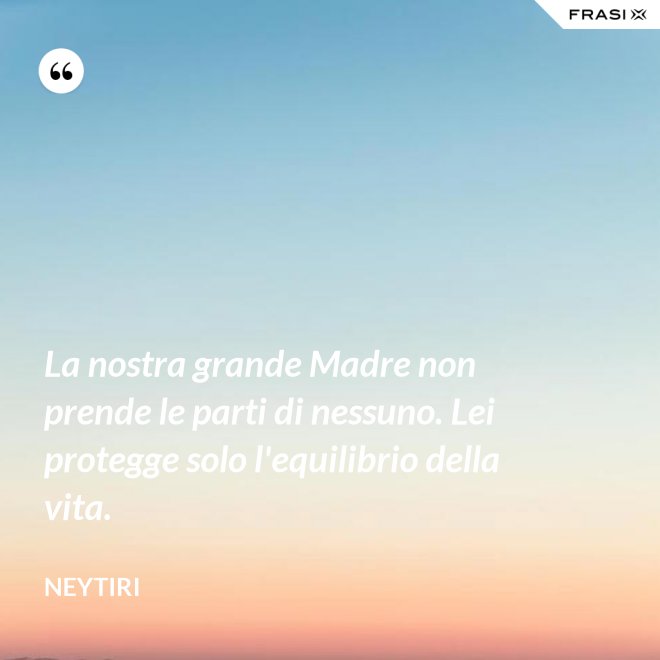 La nostra grande Madre non prende le parti di nessuno. Lei protegge solo l'equilibrio della vita. - Neytiri