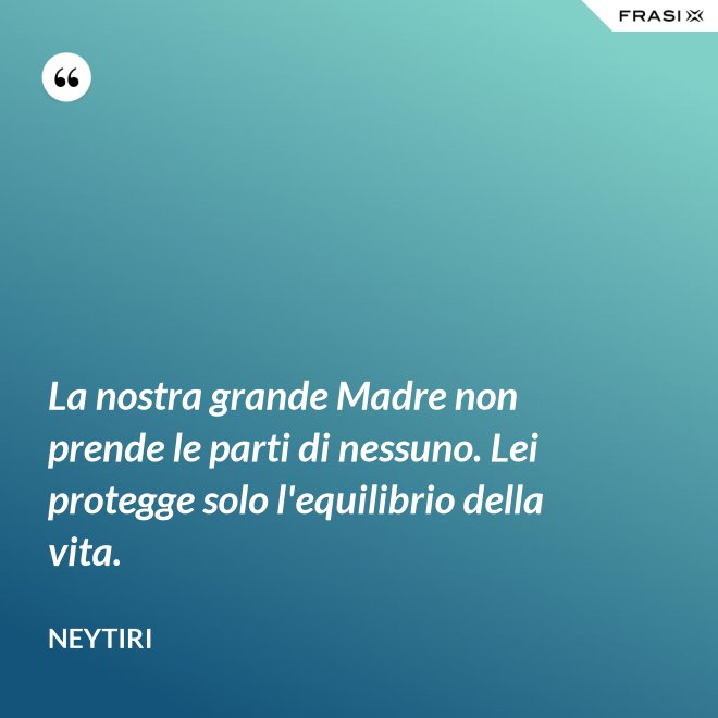 La nostra grande Madre non prende le parti di nessuno. Lei protegge solo l'equilibrio della vita. - Neytiri