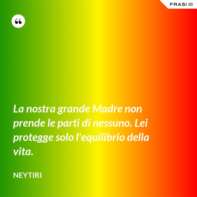 La nostra grande Madre non prende le parti di nessuno. Lei protegge solo l'equilibrio della vita. - Neytiri