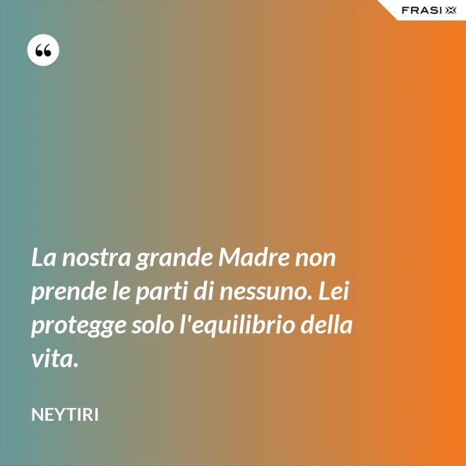 La nostra grande Madre non prende le parti di nessuno. Lei protegge solo l'equilibrio della vita. - Neytiri