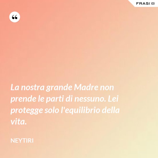 La nostra grande Madre non prende le parti di nessuno. Lei protegge solo l'equilibrio della vita. - Neytiri