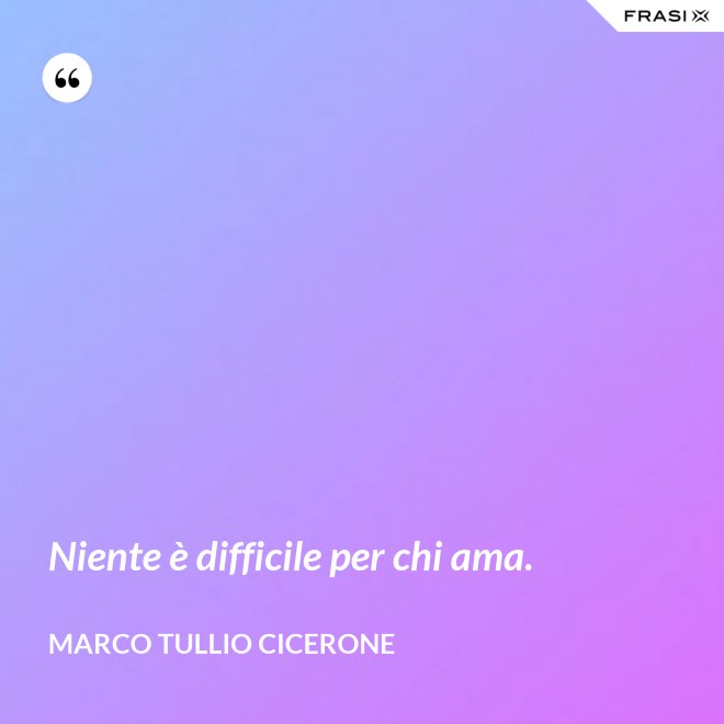 Niente è difficile per chi ama. - Marco Tullio Cicerone