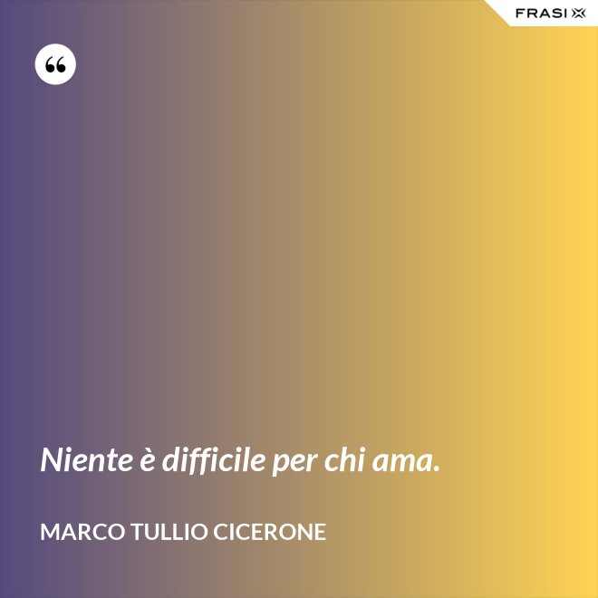 Niente è difficile per chi ama. - Marco Tullio Cicerone