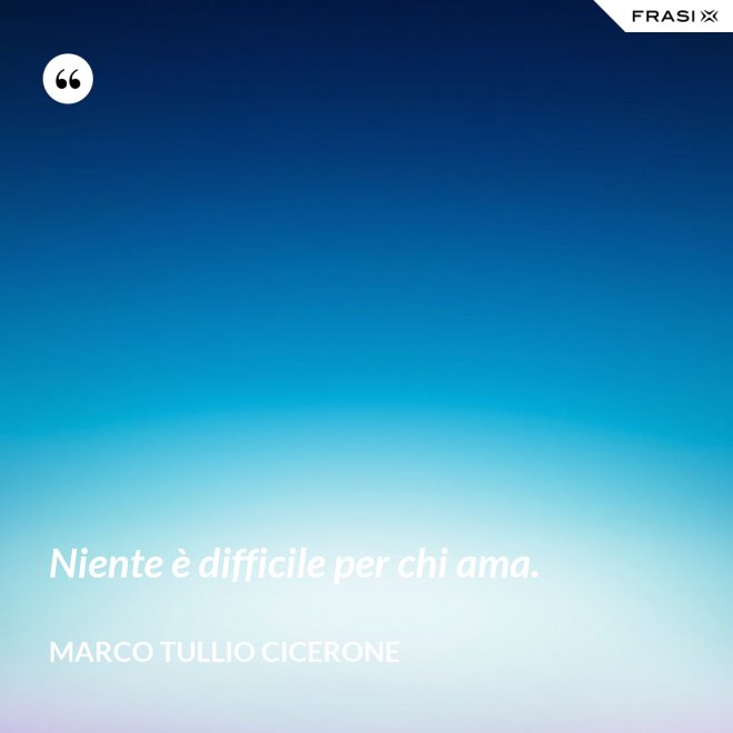 Niente è difficile per chi ama. - Marco Tullio Cicerone