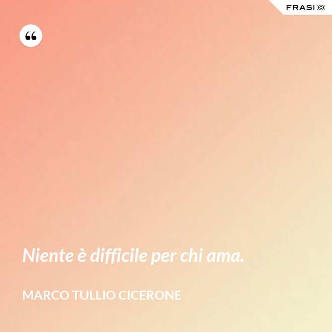 Niente è difficile per chi ama. - Marco Tullio Cicerone