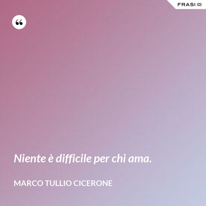 Niente è difficile per chi ama. - Marco Tullio Cicerone