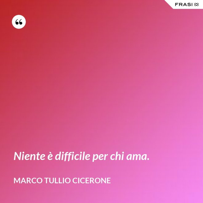 Niente è difficile per chi ama. - Marco Tullio Cicerone