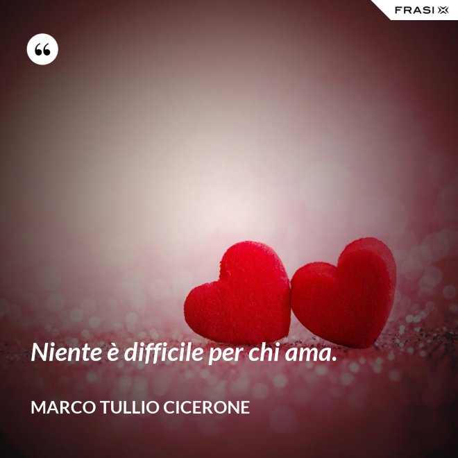 Niente è difficile per chi ama. - Marco Tullio Cicerone