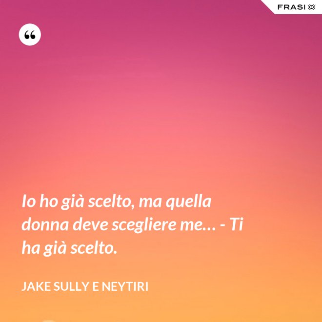 Io ho già scelto, ma quella donna deve scegliere me… - Ti ha già scelto. - Jake Sully e Neytiri