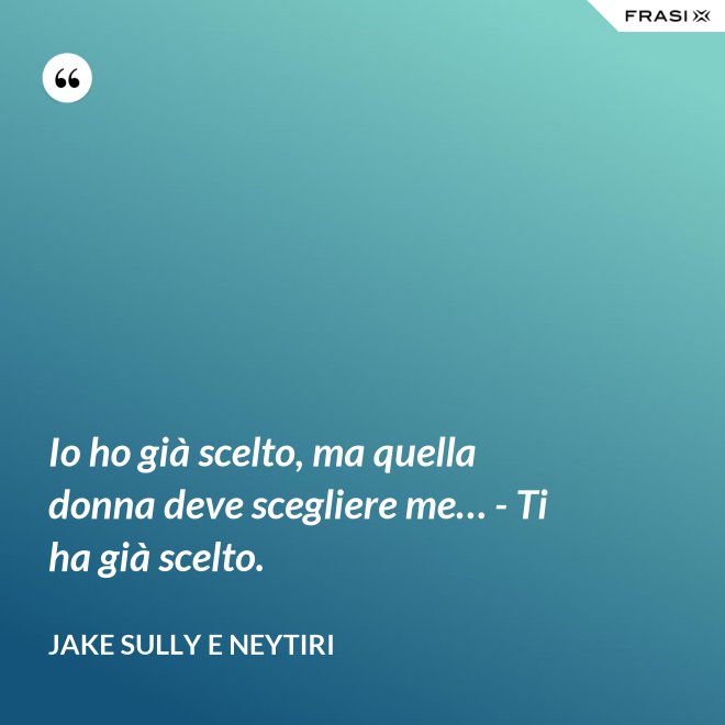 Io ho già scelto, ma quella donna deve scegliere me… - Ti ha già scelto. - Jake Sully e Neytiri
