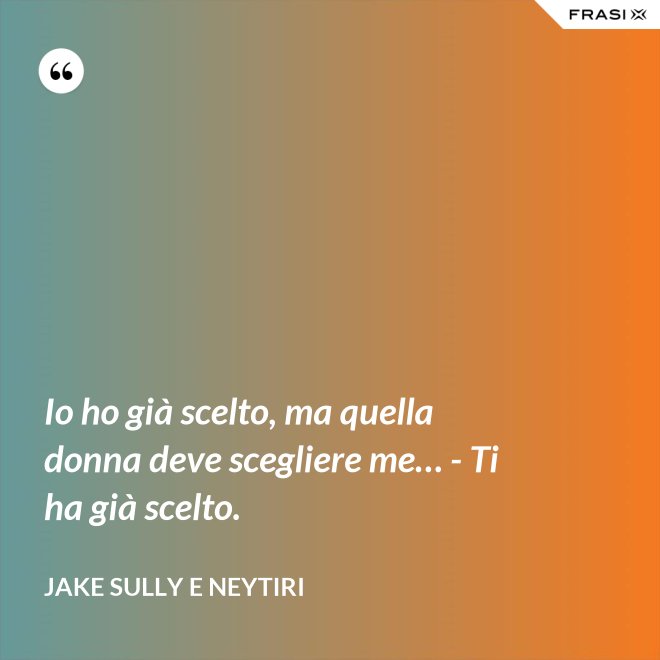 Io ho già scelto, ma quella donna deve scegliere me… - Ti ha già scelto. - Jake Sully e Neytiri