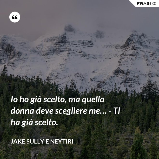 Io ho già scelto, ma quella donna deve scegliere me… - Ti ha già scelto. - Jake Sully e Neytiri
