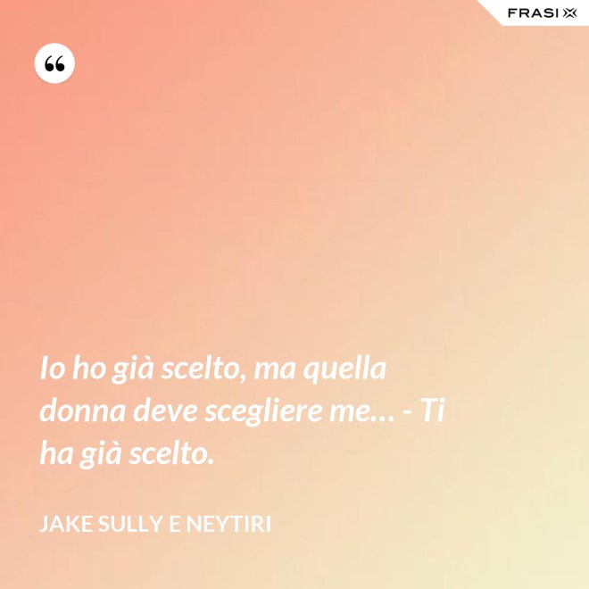 Io ho già scelto, ma quella donna deve scegliere me… - Ti ha già scelto. - Jake Sully e Neytiri