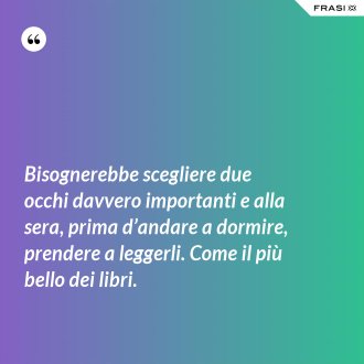 Bisognerebbe scegliere due occhi davvero importanti e alla sera, prima d’andare a dormire, prendere a leggerli. Come il più bello dei libri. - Anonimo