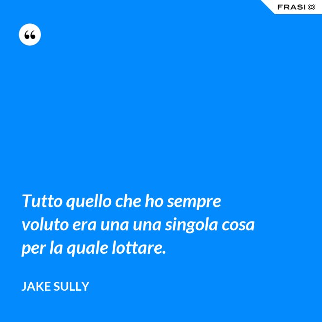 Tutto quello che ho sempre voluto era una una singola cosa per la quale lottare. - Jake Sully