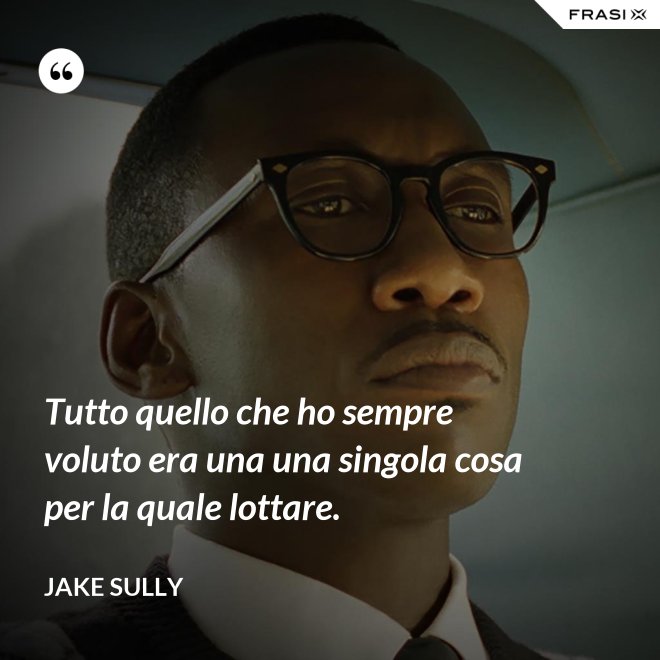Tutto quello che ho sempre voluto era una una singola cosa per la quale lottare. - Jake Sully